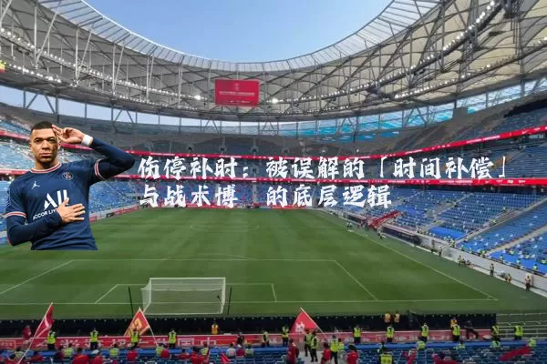 伤停补时：被误解的「时间补偿」与战术博弈的底层逻辑