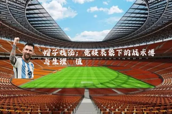帽子戏法：竞技表象下的战术博弈与生理阈值