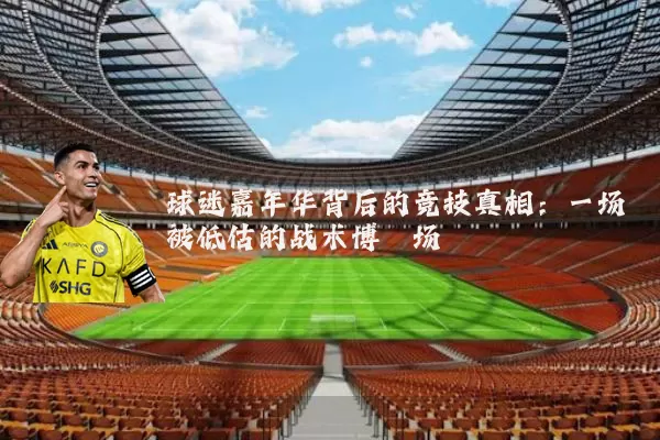 球迷嘉年华背后的竞技真相：一场被低估的战术博弈场