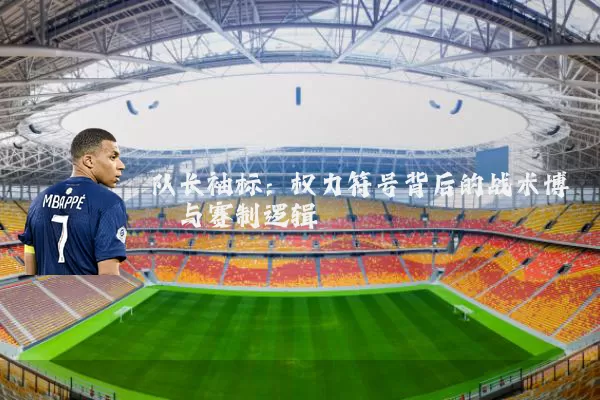 队长袖标:权力符号背后的战术博弈与赛制逻辑