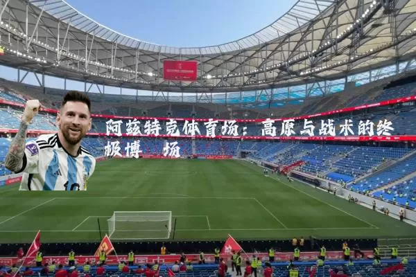 阿兹特克体育场：高原与战术的终极博弈场