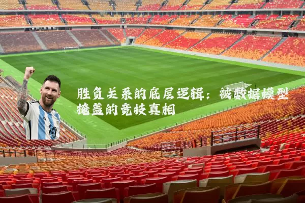 胜负关系的底层逻辑：被数据模型掩盖的竞技真相