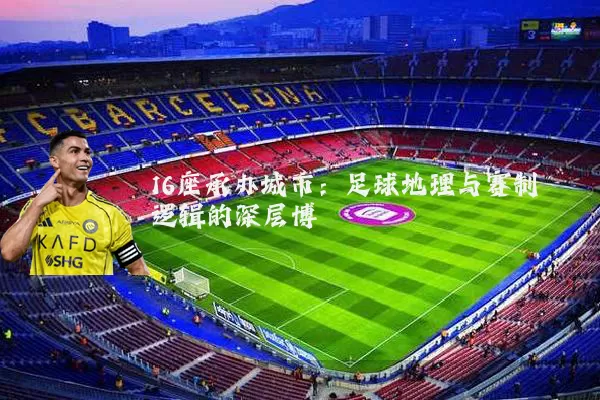16座承办城市：足球地理与赛制逻辑的深层博弈